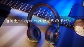 如何使用华为huawei 移动WiFi E5771