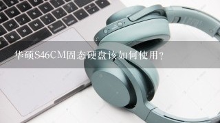 华硕S46CM固态硬盘该如何使用?