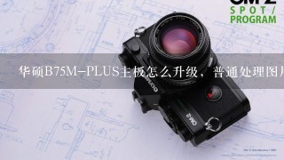 华硕B75M-PLUS主板怎么升级，普通处理图片和影音，
