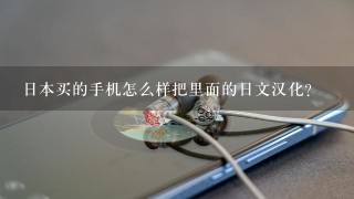 日本买的手机怎么样把里面的日文汉化？