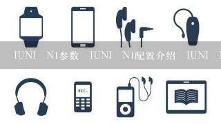 IUNI N1参数 IUNI N1配置介绍 IUNI N1硬件参数
