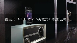 铁三角 ATH-WM55头戴式耳机怎么样