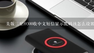 美版三星i9300收中文短信显示乱码该怎么设置?自带音乐播放器中文歌曲显示全是乱码该怎么办?
