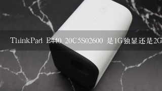 ThinkPad E440 20C5S02600 是1G独显还是2G独显
