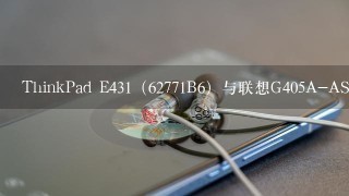 ThinkPad E431（62771B6）与联想G405A-ASI该如何选择？价格一样，只考虑参数