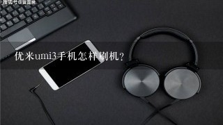 优米umi3手机怎样刷机？