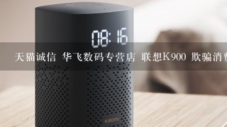 天猫诚信 华飞数码专营店 联想K900 欺骗消费者 投诉