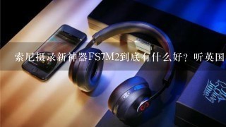 索尼摄录新神器FS7M2到底有什么好？听英国华裔摄影