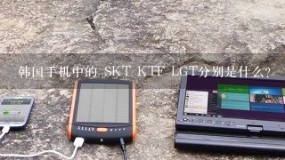 韩国手机中的 SKT KTF LGT分别是什么？