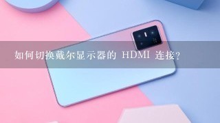 如何切换戴尔显示器的 HDMI 连接?